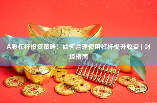 A股杠杆投资策略:如何合理使用杠杆提升收益 | 财经指南