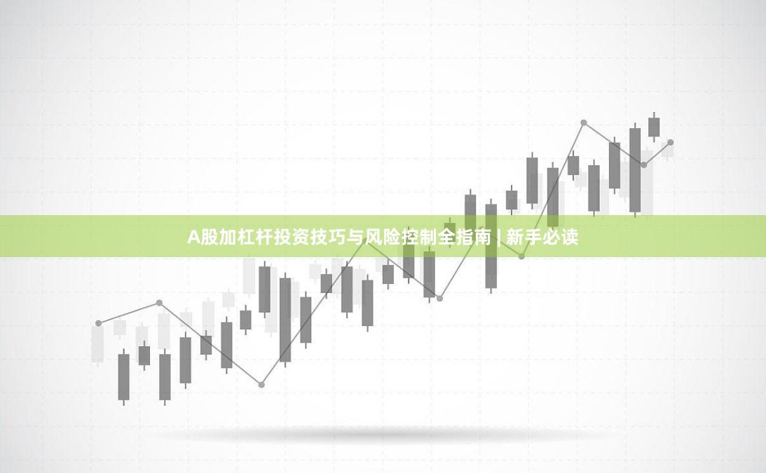A股加杠杆投资技巧与风险控制全指南 | 新手必读