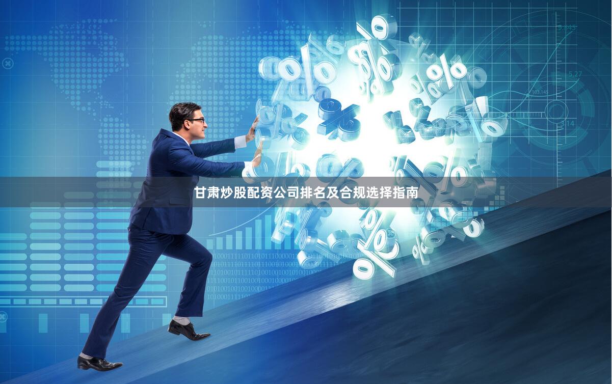 甘肃炒股配资公司排名及合规选择指南