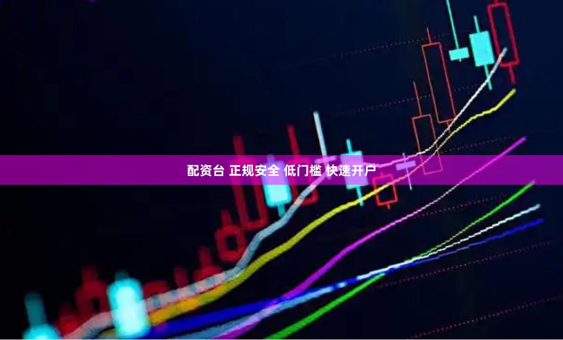 配资台 正规安全 低门槛 快速开户