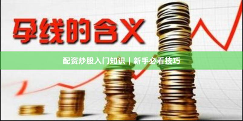 配资炒股入门知识｜新手必看技巧