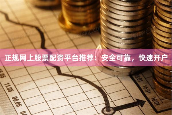 正规网上股票配资平台推荐：安全可靠，快速开户