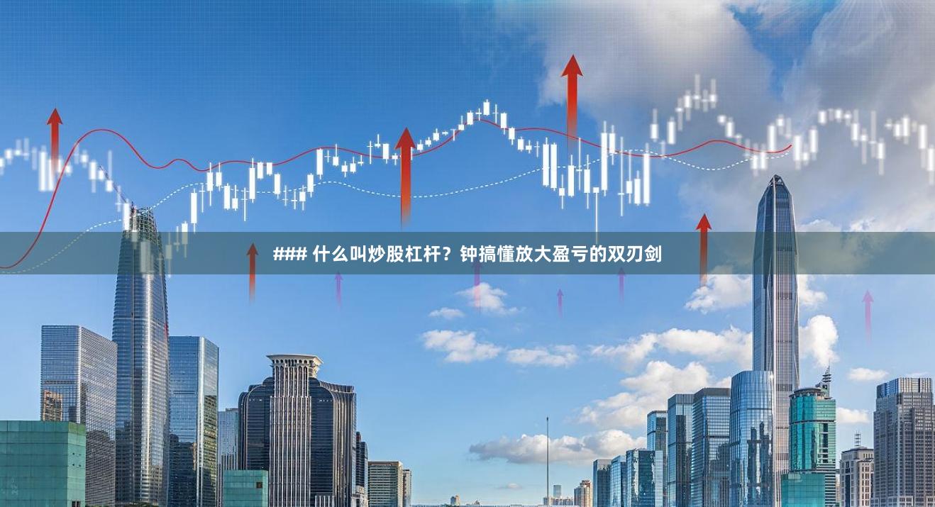 ### 什么叫炒股杠杆？钟搞懂放大盈亏的双刃剑