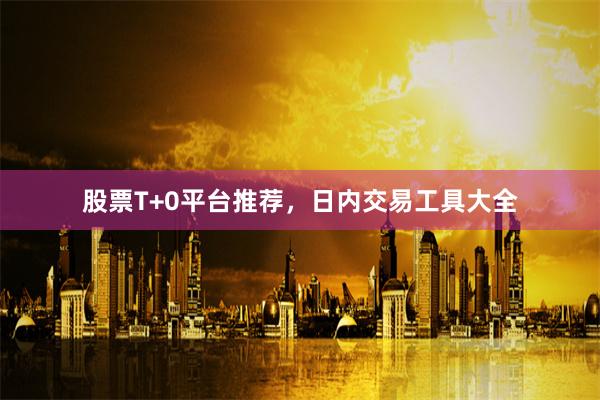 股票T+0平台推荐，日内交易工具大全