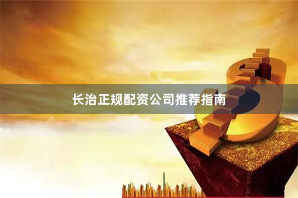 长治正规配资公司推荐指南